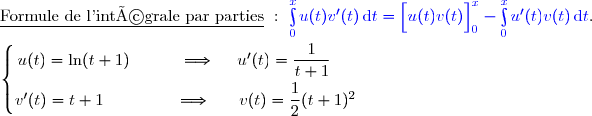 \underline{\text{Formule de l'intégrale par parties}}\ :\ {\blue{\int\limits_0^xu(t)v'(t)\,\text{d}t=\left[\overset{}{u(t)v(t)}\right]\limits_0^x-\int\limits_0^xu'(t)v(t)\,\text{d}t}}. \\\\\left\lbrace\begin{matrix}u(t)=\ln(t+1)\ \ \ \ \ \ \ \ \ \Longrightarrow\ \ \ \ u'(t)=\dfrac{1}{t+1}\ \ \ \ \ \\\overset{}{v'(t)=t+1\ \ \ \ \ \ \ \ \ \ \ \ \ \Longrightarrow\ \ \ \ \ v(t)=\dfrac{1}{2}(t+1)^2}\end{matrix}\right.